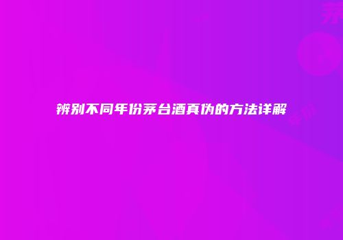 辨别不同年份茅台酒真伪的方法详解