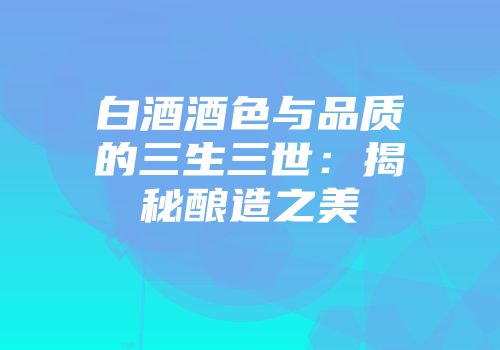 白酒酒色与品质的三生三世：揭秘酿造之美