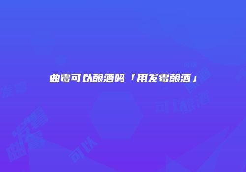 曲霉可以酿酒吗「用发霉酿酒」
