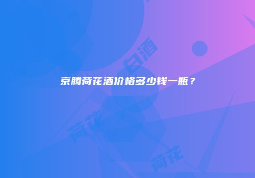 京腾荷花酒价格多少钱一瓶？