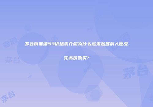 茅台镇老酒53价格表介绍为什么越来越多的人愿意花高价购买?