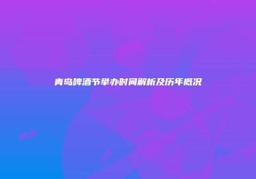 青岛啤酒节举办时间解析及历年概况