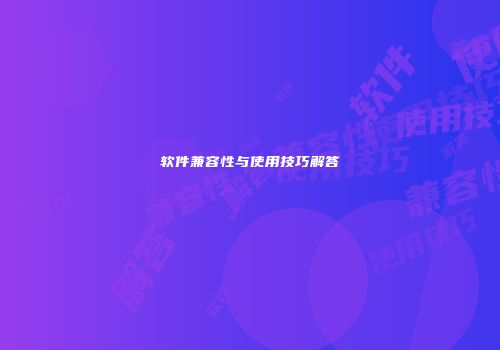 软件兼容性与使用技巧解答