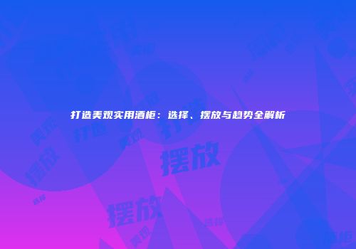 打造美观实用酒柜：选择、摆放与趋势全解析