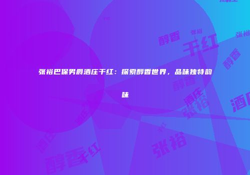 张裕巴保男爵酒庄干红：探索醇香世界，品味独特韵味