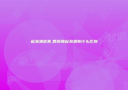 起泡酒危害,香槟和起泡酒有什么区别
