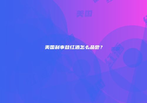 美国利事登红酒怎么品尝？