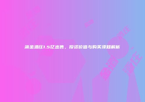 滴金酒庄1.5亿出售，投资价值与购买须知解析
