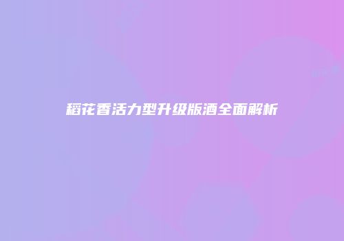 稻花香活力型升级版酒全面解析