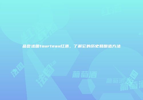 品尝法国tourteau红酒，了解它的历史和酿造方法