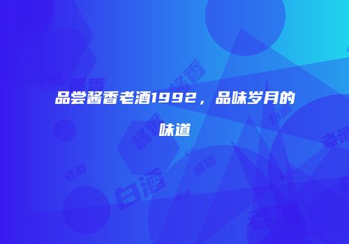品尝酱香老酒1992，品味岁月的味道