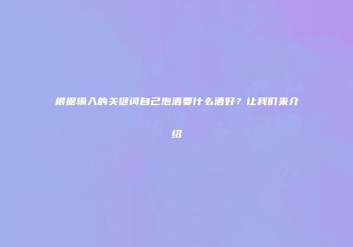 根据输入的关键词自己泡酒要什么酒好？让我们来介绍
