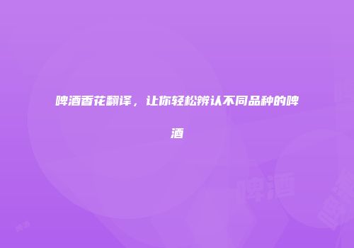啤酒香花翻译，让你轻松辨认不同品种的啤酒