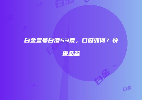 白金壹号白酒53度，口感如何？快来品鉴