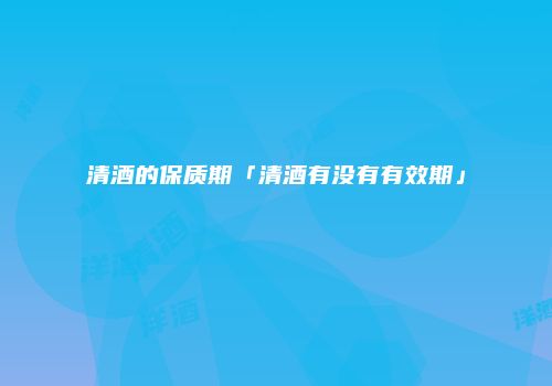 清酒的保质期「清酒有没有有效期」