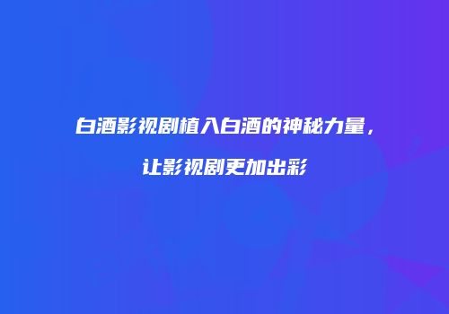 白酒影视剧植入白酒的神秘力量，让影视剧更加出彩