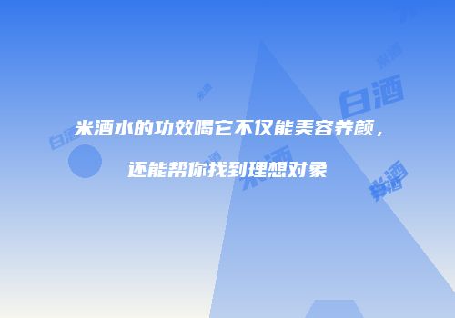 米酒水的功效喝它不仅能美容养颜，还能帮你找到理想对象