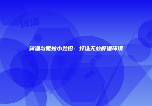 啤酒与驱蚊小妙招：打造无蚊舒适环境