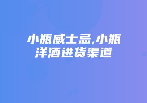 小瓶威士忌,小瓶洋酒进货渠道