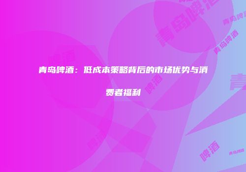 青岛啤酒：低成本策略背后的市场优势与消费者福利