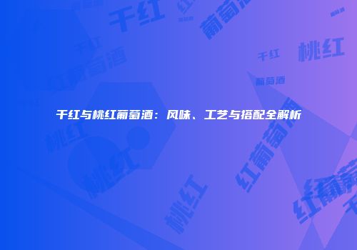干红与桃红葡萄酒：风味、工艺与搭配全解析