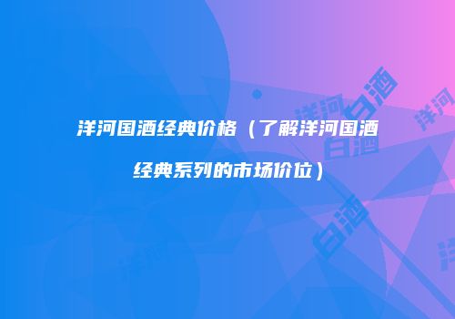洋河国酒经典价格（了解洋河国酒经典系列的市场价位）