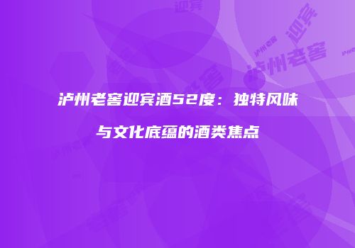 泸州老窖迎宾酒52度：独特风味与文化底蕴的酒类焦点