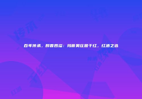 百年传承，醇香四溢：玛丽奥庄园干红，红酒之选
