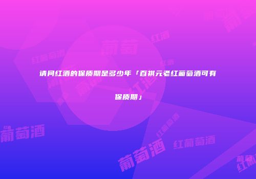 请问红酒的保质期是多少年「百祺元老红葡萄酒可有保质期」