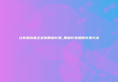 让你喝到最正宗的侧柏叶酒_侧柏叶泡酒的完美方法