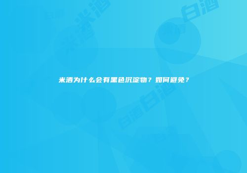 米酒为什么会有黑色沉淀物？如何避免？