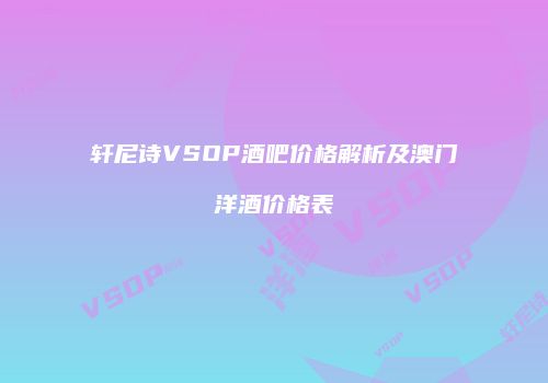 轩尼诗VSOP酒吧价格解析及澳门洋酒价格表