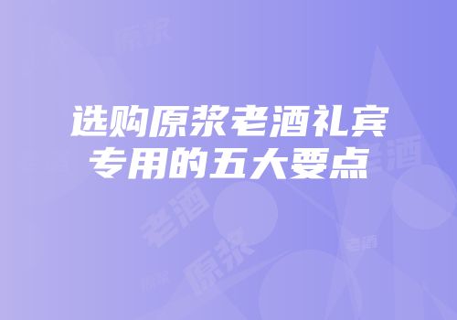 选购原浆老酒礼宾专用的五大要点