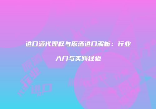 进口酒代理权与原酒进口解析：行业入门与实践经验