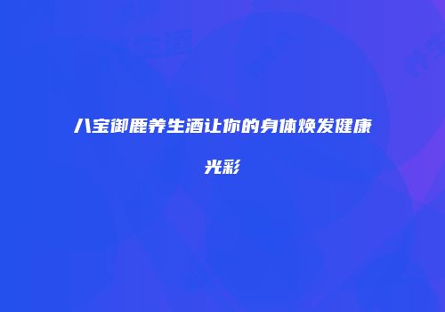 八宝御鹿养生酒让你的身体焕发健康光彩