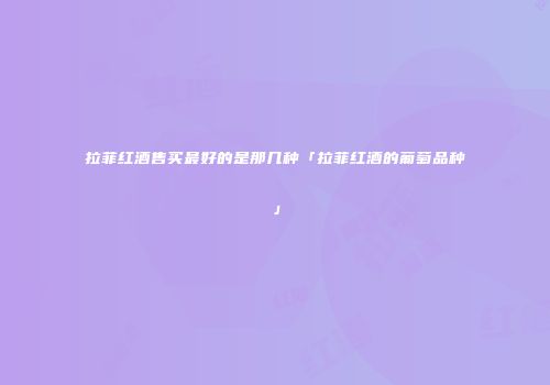 拉菲红酒售买最好的是那几种「拉菲红酒的葡萄品种」