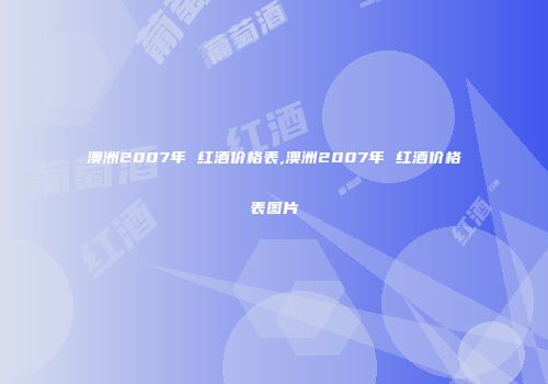 澳洲2007年 红酒价格表,澳洲2007年 红酒价格表图片
