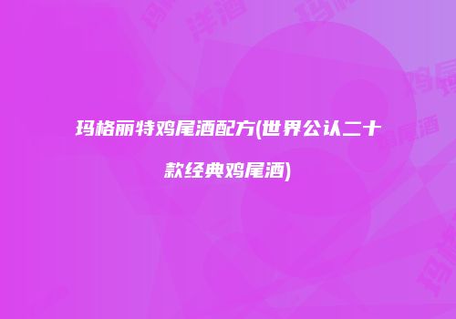 玛格丽特鸡尾酒配方(世界公认二十款经典鸡尾酒)