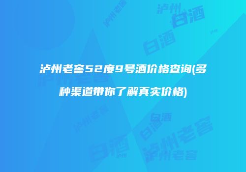 泸州老窖52度9号酒价格查询(多种渠道带你了解真实价格)