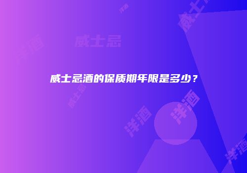 威士忌酒的保质期年限是多少？