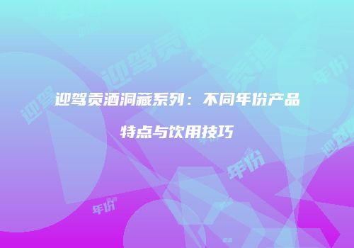 迎驾贡酒洞藏系列：不同年份产品特点与饮用技巧