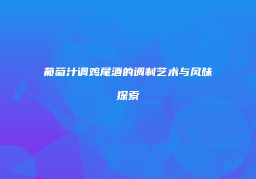 葡萄汁调鸡尾酒的调制艺术与风味探索