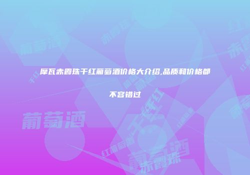 摩瓦赤霞珠干红葡萄酒价格大介绍,品质和价格都不容错过