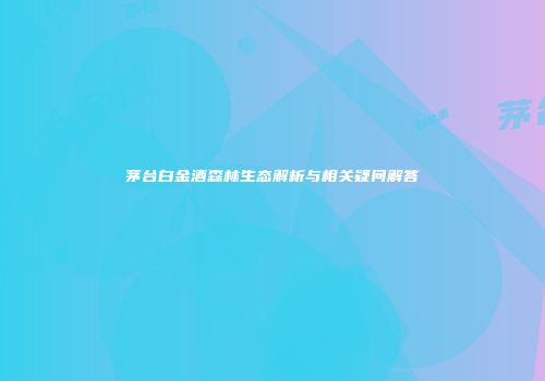 茅台白金酒森林生态解析与相关疑问解答