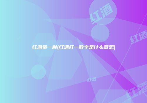 红酒猜一肖(红酒打一数字是什么意思)