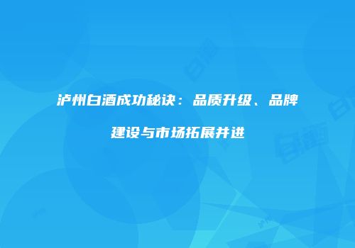 泸州白酒成功秘诀：品质升级、品牌建设与市场拓展并进