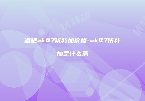酒吧ak47伏特加价格-ak47伏特加是什么酒