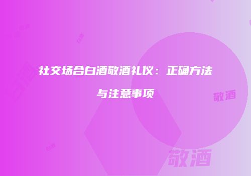 社交场合白酒敬酒礼仪：正确方法与注意事项