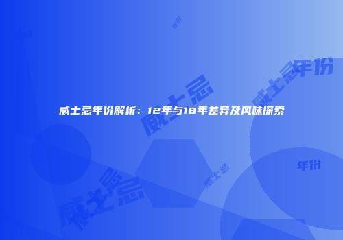 威士忌年份解析：12年与18年差异及风味探索