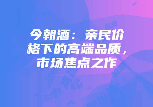 今朝酒：亲民价格下的高端品质，市场焦点之作